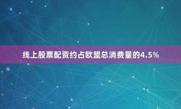 线上股票配资约占欧盟总消费量的4.5%