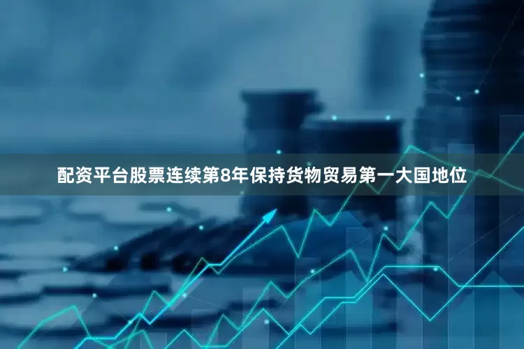 配资平台股票连续第8年保持货物贸易第一大国地位