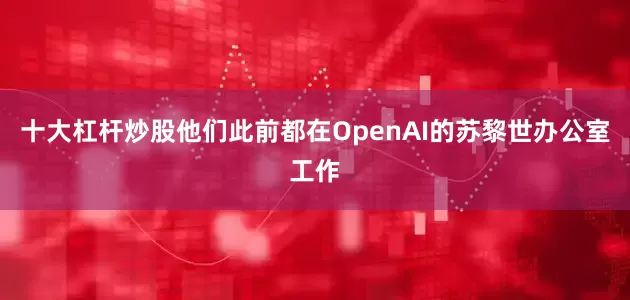十大杠杆炒股他们此前都在OpenAI的苏黎世办公室工作