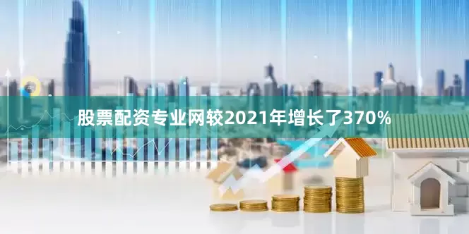 股票配资专业网较2021年增长了370%