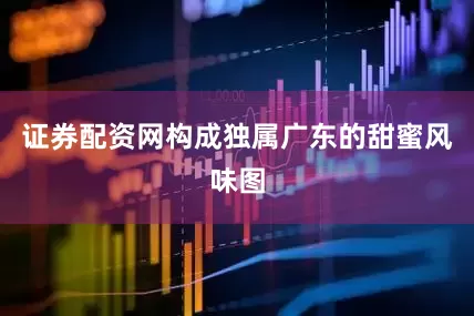 证券配资网构成独属广东的甜蜜风味图