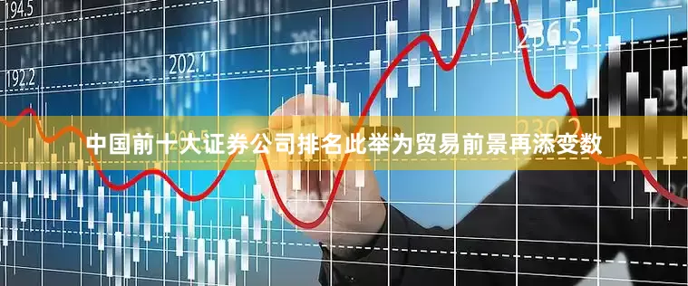 中国前十大证券公司排名此举为贸易前景再添变数
