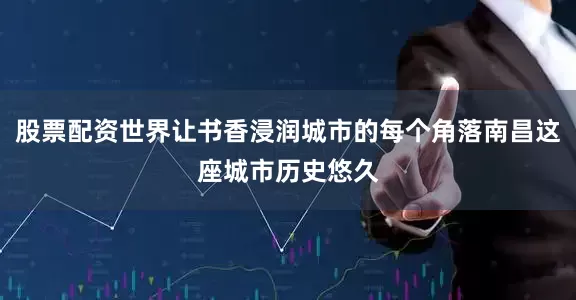 股票配资世界让书香浸润城市的每个角落南昌这座城市历史悠久