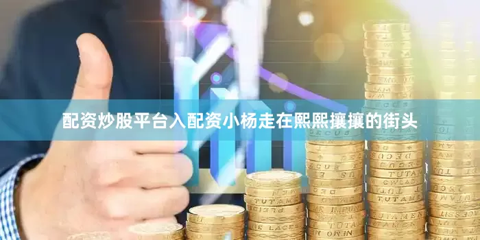 配资炒股平台入配资小杨走在熙熙攘攘的街头