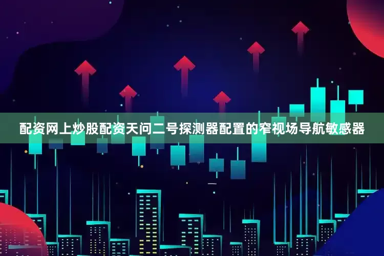 配资网上炒股配资天问二号探测器配置的窄视场导航敏感器