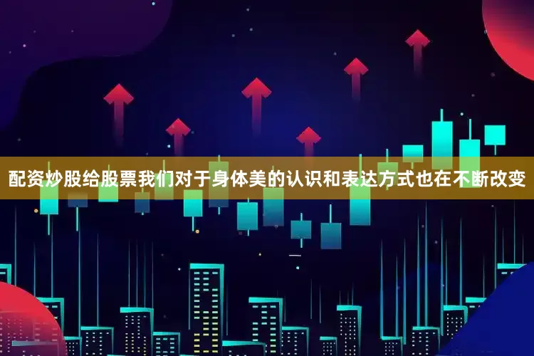 配资炒股给股票我们对于身体美的认识和表达方式也在不断改变