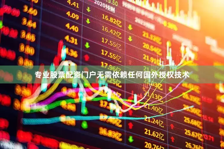 专业股票配资门户无需依赖任何国外授权技术
