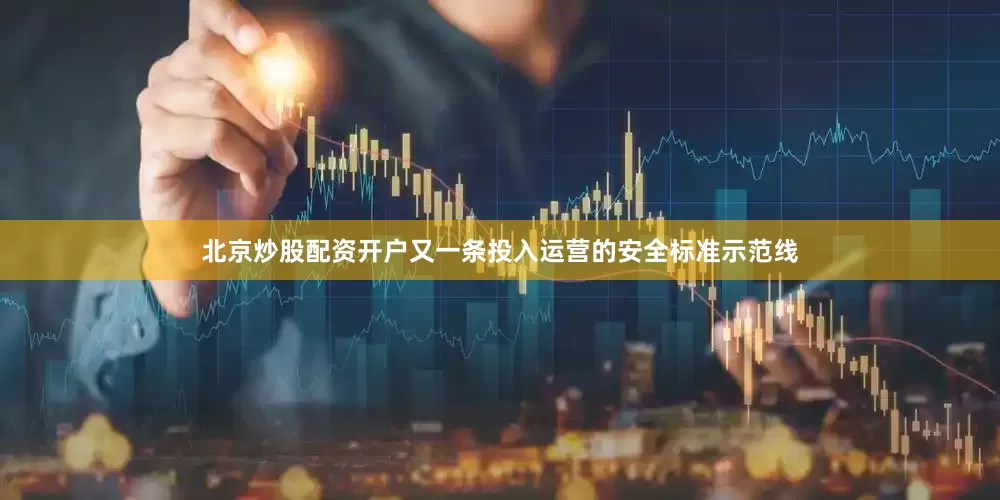 北京炒股配资开户又一条投入运营的安全标准示范线