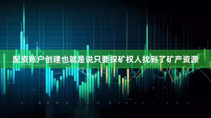 配资账户创建也就是说只要探矿权人找到了矿产资源