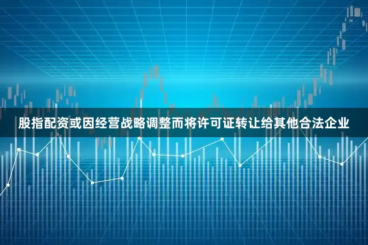 股指配资或因经营战略调整而将许可证转让给其他合法企业