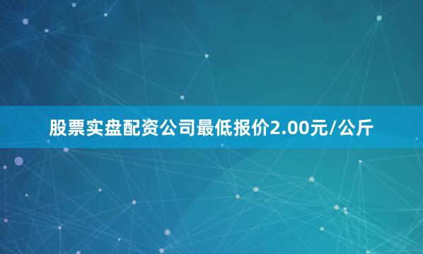 股票实盘配资公司最低报价2.00元/公斤