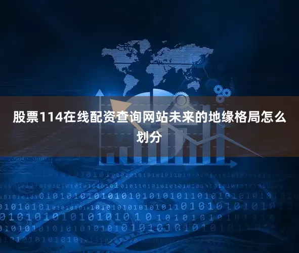 股票114在线配资查询网站未来的地缘格局怎么划分