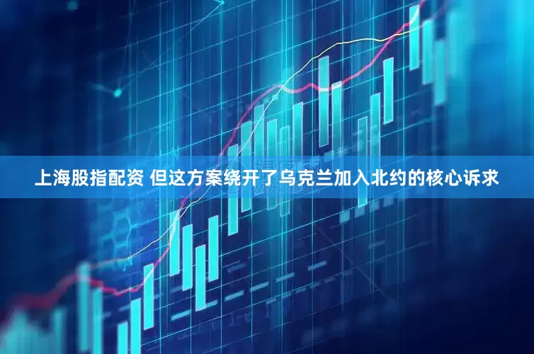 上海股指配资 但这方案绕开了乌克兰加入北约的核心诉求