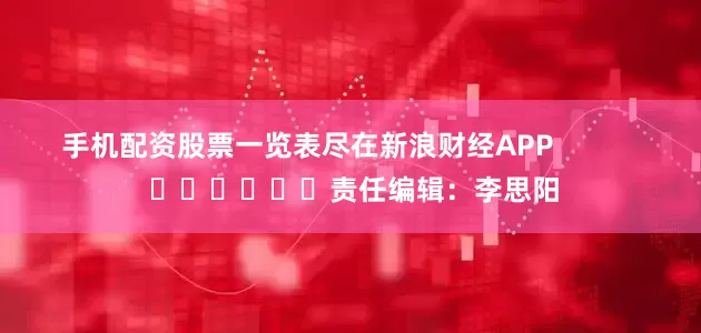 手机配资股票一览表尽在新浪财经APP            						责任编辑：李思阳