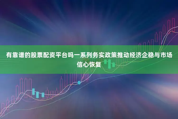 有靠谱的股票配资平台吗一系列务实政策推动经济企稳与市场信心恢复