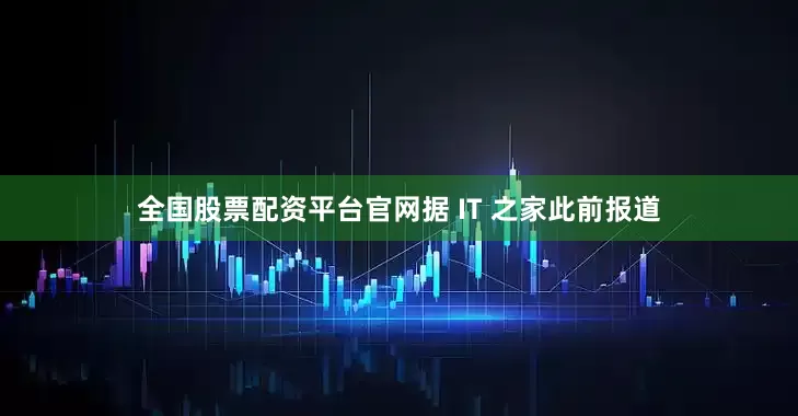 全国股票配资平台官网据 IT 之家此前报道