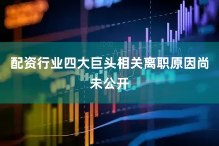配资行业四大巨头相关离职原因尚未公开