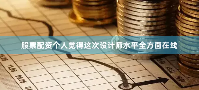 股票配资个人觉得这次设计师水平全方面在线