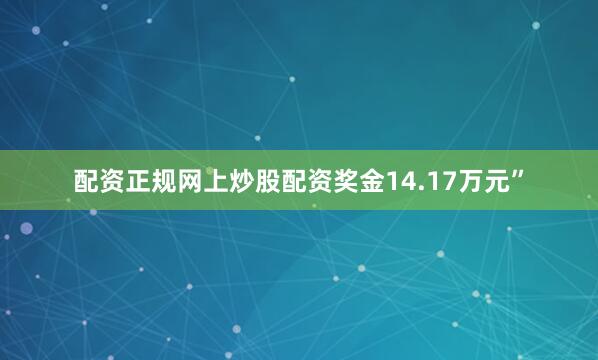 配资正规网上炒股配资奖金14.17万元”