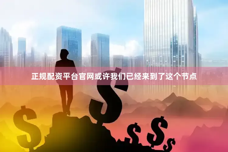 正规配资平台官网或许我们已经来到了这个节点