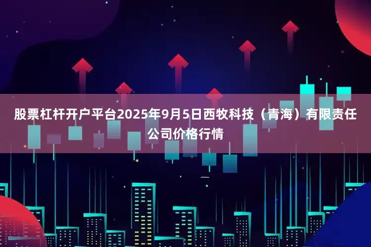 股票杠杆开户平台2025年9月5日西牧科技（青海）有限责任公司价格行情