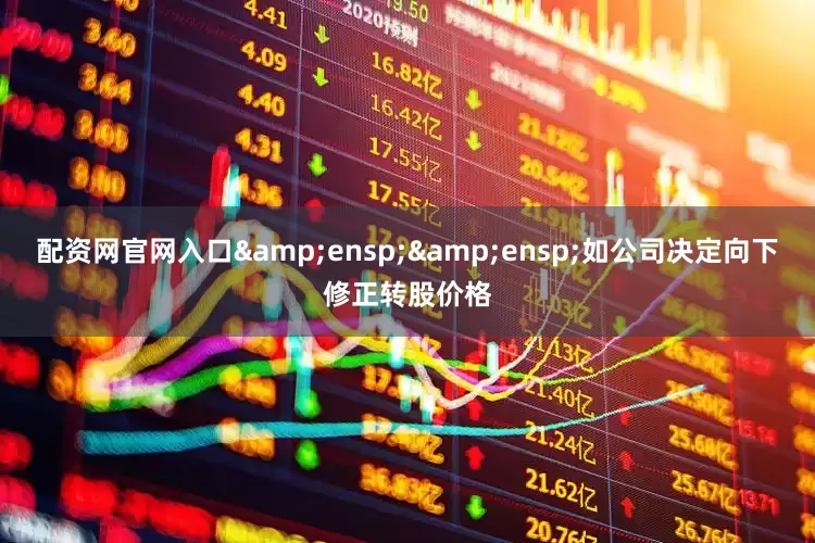 配资网官网入口&ensp;&ensp;如公司决定向下修正转股价格
